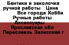 Бантики и заколочки ручной работы › Цена ­ 40-500 - Все города Хобби. Ручные работы » Аксессуары   . Ярославская обл.,Переславль-Залесский г.